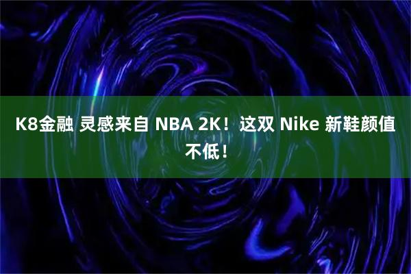 K8金融 灵感来自 NBA 2K！这双 Nike 新鞋颜值不低！