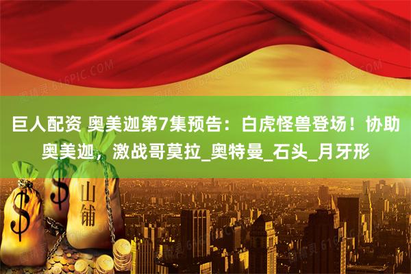 巨人配资 奥美迦第7集预告：白虎怪兽登场！协助奥美迦，激战哥莫拉_奥特曼_石头_月牙形