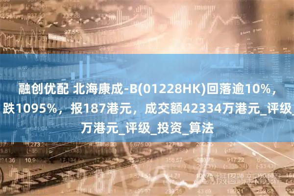 融创优配 北海康成-B(01228HK)回落逾10%，截至发稿，跌1095%，报187港元，成交额42334万港元_评级_投资_算法