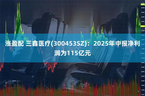 涨盈配 三鑫医疗(300453SZ)：2025年中报净利润为115亿元
