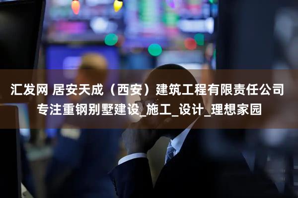 汇发网 居安天成（西安）建筑工程有限责任公司 专注重钢别墅建设_施工_设计_理想家园