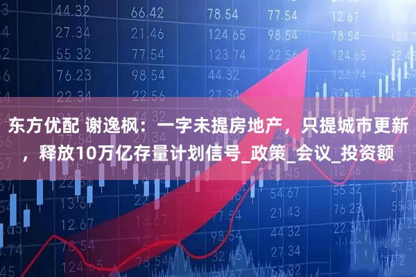东方优配 谢逸枫：一字未提房地产，只提城市更新，释放10万亿存量计划信号_政策_会议_投资额