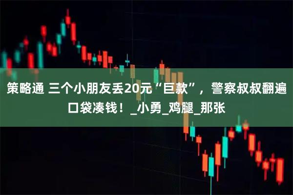 策略通 三个小朋友丢20元“巨款”，警察叔叔翻遍口袋凑钱！_小勇_鸡腿_那张