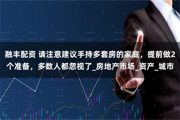 融丰配资 请注意建议手持多套房的家庭，提前做2个准备，多数人都忽视了_房地产市场_资产_城市