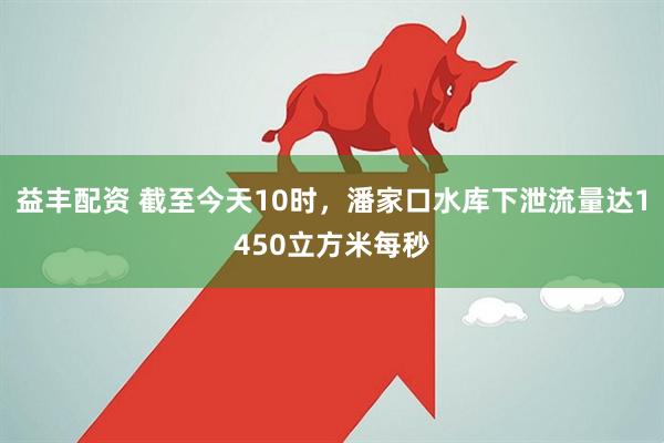 益丰配资 截至今天10时，潘家口水库下泄流量达1450立方米每秒