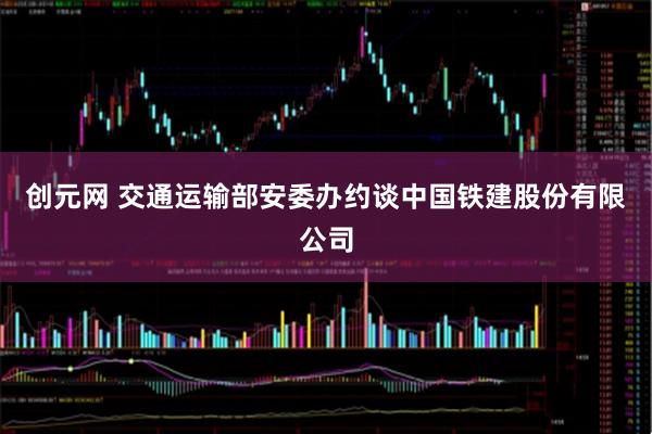 创元网 交通运输部安委办约谈中国铁建股份有限公司
