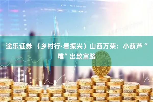 途乐证券 （乡村行·看振兴）山西万荣：小葫芦“雕”出致富路