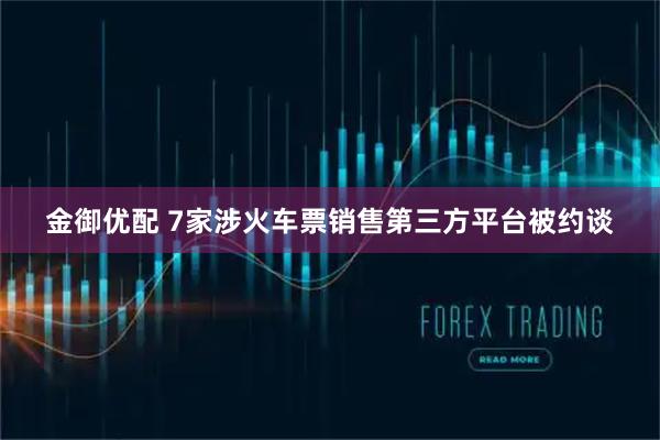 金御优配 7家涉火车票销售第三方平台被约谈