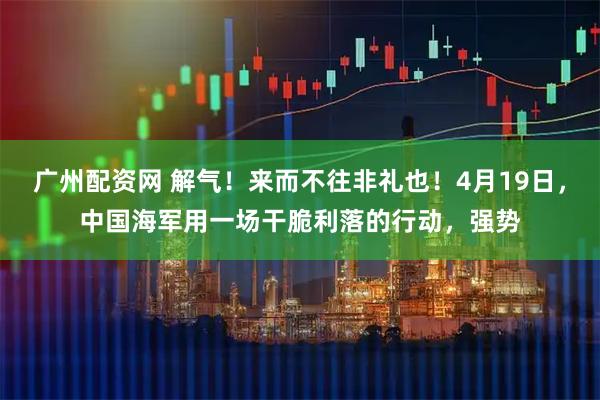 广州配资网 解气！来而不往非礼也！4月19日，中国海军用一场干脆利落的行动，强势
