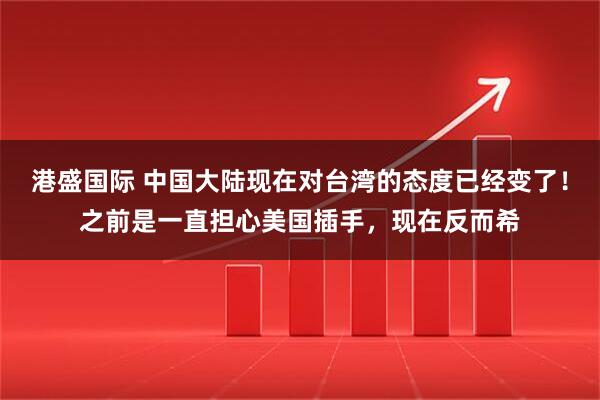 港盛国际 中国大陆现在对台湾的态度已经变了！之前是一直担心美国插手，现在反而希