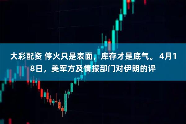 大彩配资 停火只是表面，库存才是底气。 4月18日，美军方及情报部门对伊朗的评