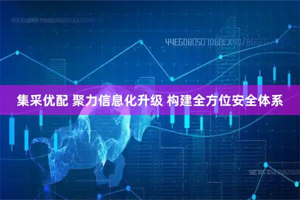 集采优配 聚力信息化升级 构建全方位安全体系