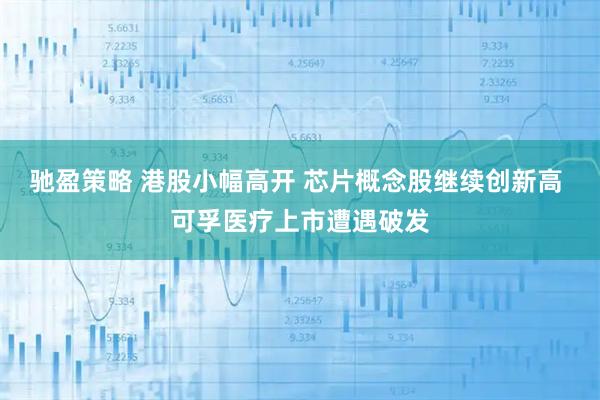 驰盈策略 港股小幅高开 芯片概念股继续创新高 可孚医疗上市遭遇破发