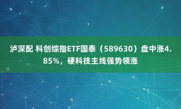 泸深配 科创综指ETF国泰（589630）盘中涨4.85%，硬科技主线强势领涨