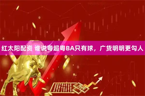 红太阳配资 谁说粤超粤BA只有球，广货明明更勾人