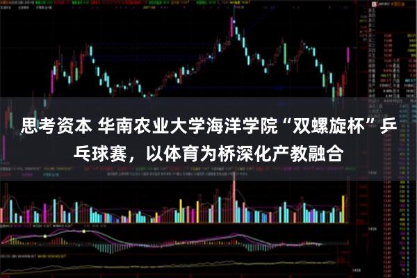 思考资本 华南农业大学海洋学院“双螺旋杯”乒乓球赛，以体育为桥深化产教融合