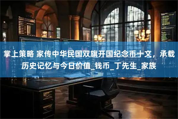 掌上策略 家传中华民国双旗开国纪念币十文，承载历史记忆与今日价值_钱币_丁先生_家族