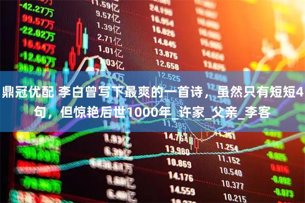 鼎冠优配 李白曾写下最爽的一首诗，虽然只有短短4句，但惊艳后世1000年_许家_父亲_李客
