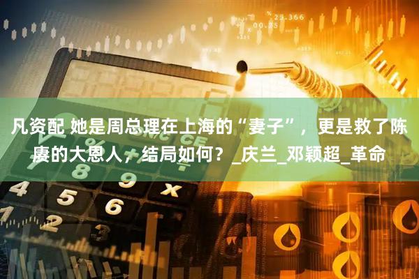 凡资配 她是周总理在上海的“妻子”，更是救了陈赓的大恩人，结局如何？_庆兰_邓颖超_革命