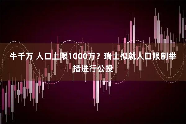 牛千万 人口上限1000万？瑞士拟就人口限制举措进行公投