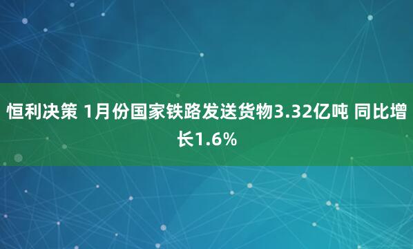 恒利决策 1月份国家铁路发送货物3.32亿吨 同比增长1.6%