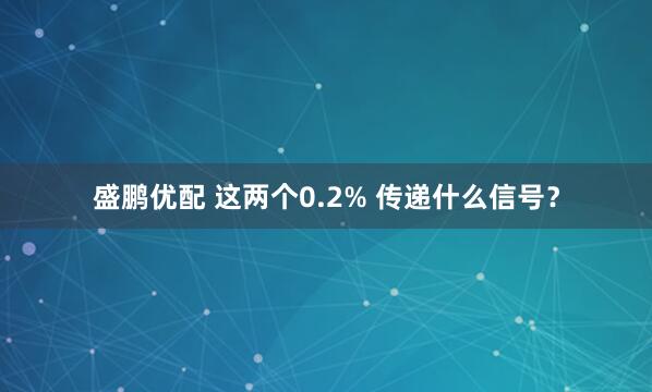 盛鹏优配 这两个0.2% 传递什么信号？