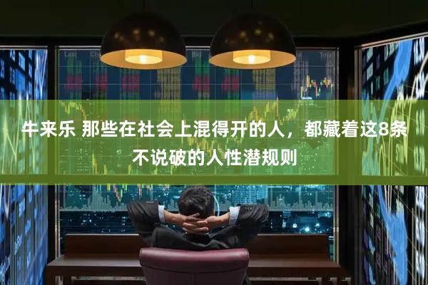 牛来乐 那些在社会上混得开的人，都藏着这8条不说破的人性潜规则