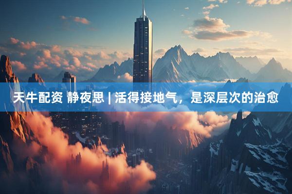 天牛配资 静夜思 | 活得接地气，是深层次的治愈