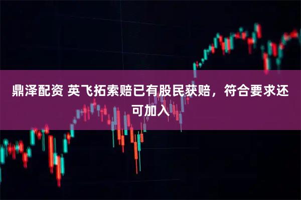 鼎泽配资 英飞拓索赔已有股民获赔，符合要求还可加入