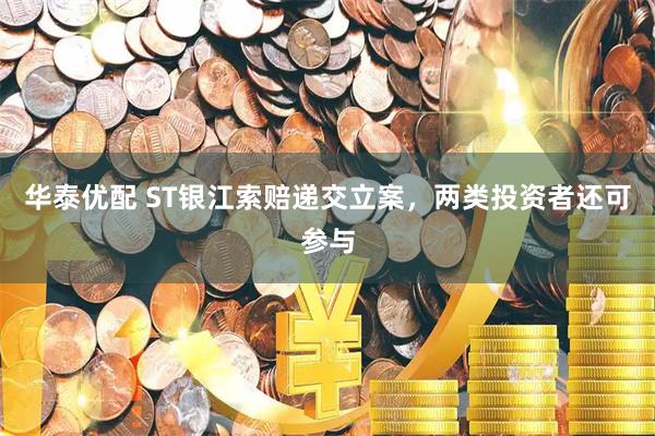 华泰优配 ST银江索赔递交立案，两类投资者还可参与