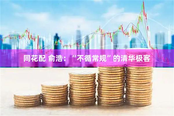 同花配 俞浩：“不循常规”的清华极客