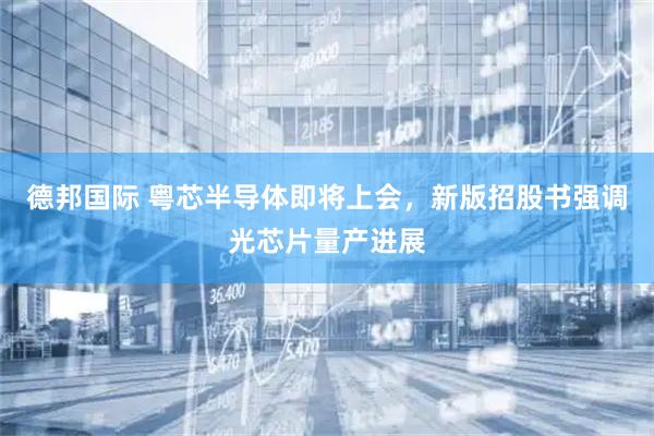 德邦国际 粤芯半导体即将上会，新版招股书强调光芯片量产进展