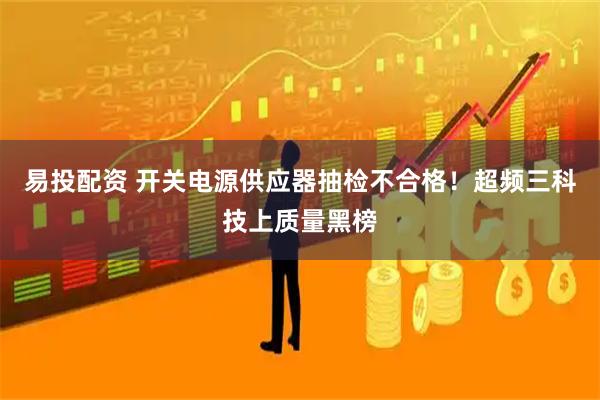 易投配资 开关电源供应器抽检不合格！超频三科技上质量黑榜