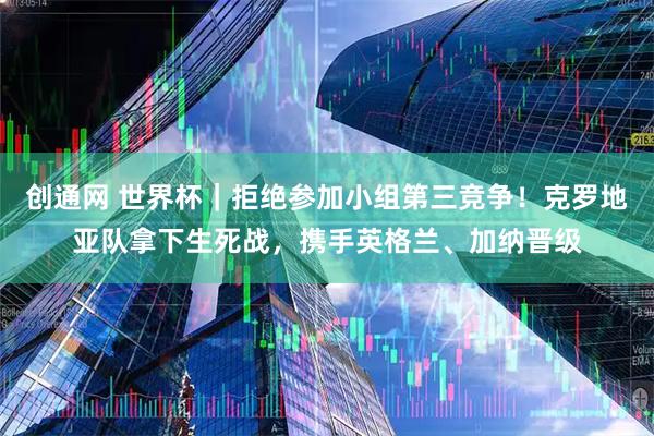 创通网 世界杯｜拒绝参加小组第三竞争！克罗地亚队拿下生死战，携手英格兰、加纳晋级