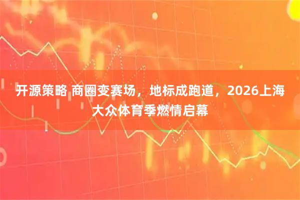 开源策略 商圈变赛场，地标成跑道，2026上海大众体育季燃情启幕