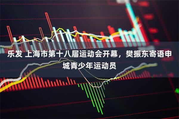 乐发 上海市第十八届运动会开幕，樊振东寄语申城青少年运动员