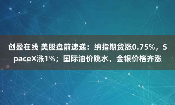 创盈在线 美股盘前速递：纳指期货涨0.75%，SpaceX涨1%；国际油价跳水，金银价格齐涨
