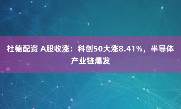 杜德配资 A股收涨：科创50大涨8.41%，半导体产业链爆发
