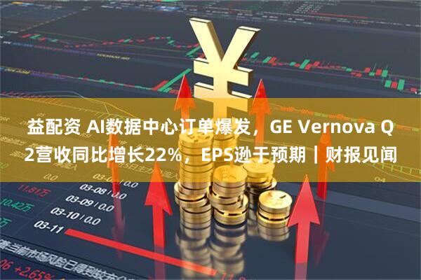益配资 AI数据中心订单爆发，GE Vernova Q2营收同比增长22%，EPS逊于预期｜财报见闻