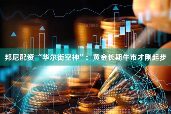邦尼配资 “华尔街空神”:黄金长期牛市才刚起步
