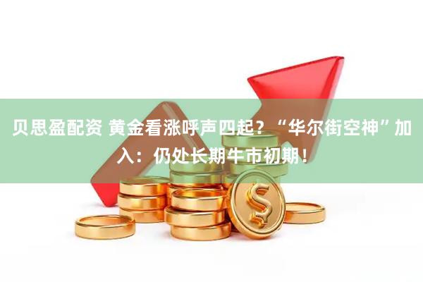 贝思盈配资 黄金看涨呼声四起？“华尔街空神”加入：仍处长期牛市初期！