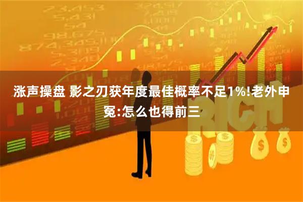 涨声操盘 影之刃获年度最佳概率不足1%!老外申冤:怎么也得前三