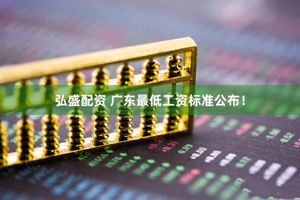 弘盛配资 广东最低工资标准公布！
