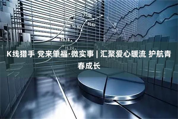 K线猎手 党来肇福·微实事 | 汇聚爱心暖流 护航青春成长