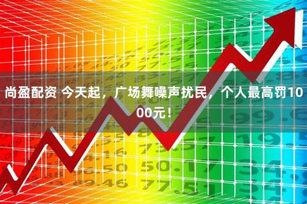 尚盈配资 今天起，广场舞噪声扰民，个人最高罚1000元！
