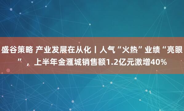 盛谷策略 产业发展在从化丨人气“火热”业绩“亮眼” ，上半年金滙城销售额1.2亿元激增40%