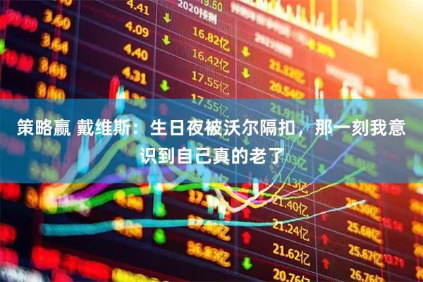 策略赢 戴维斯：生日夜被沃尔隔扣，那一刻我意识到自己真的老了