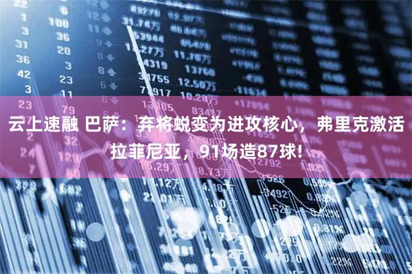 云上速融 巴萨：弃将蜕变为进攻核心，弗里克激活拉菲尼亚，91场造87球!