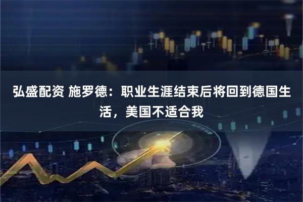 弘盛配资 施罗德：职业生涯结束后将回到德国生活，美国不适合我