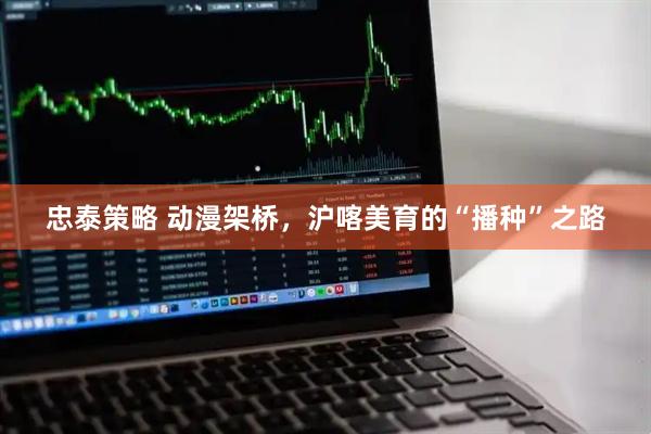 忠泰策略 动漫架桥，沪喀美育的“播种”之路